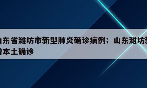 山东省潍坊市新型肺炎确诊病例；山东潍坊新增本土确诊