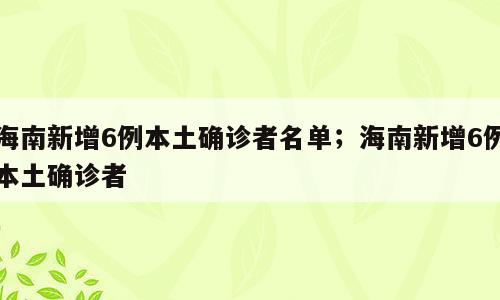 海南新增6例本土确诊者名单；海南新增6例本土确诊者