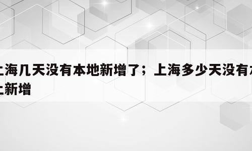 上海几天没有本地新增了；上海多少天没有本土新增