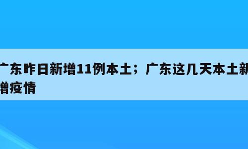 广东昨日新增11例本土；广东这几天本土新增疫情