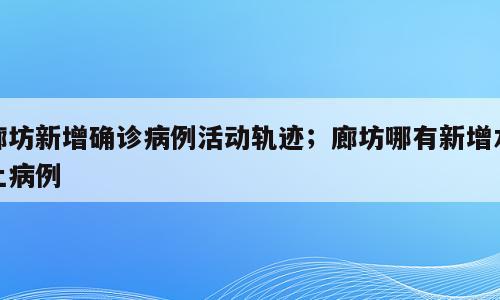 廊坊新增确诊病例活动轨迹；廊坊哪有新增本土病例