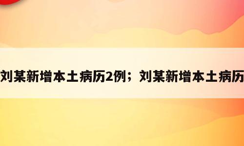 刘某新增本土病历2例；刘某新增本土病历