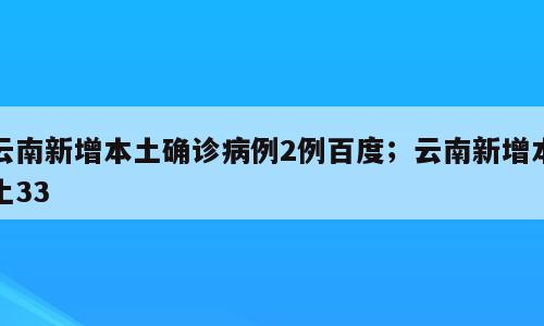 云南新增本土确诊病例2例百度；云南新增本土33