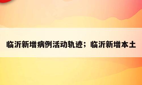 临沂新增病例活动轨迹；临沂新增本土