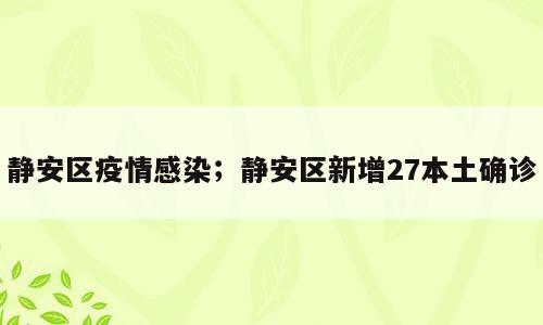 静安区疫情感染；静安区新增27本土确诊