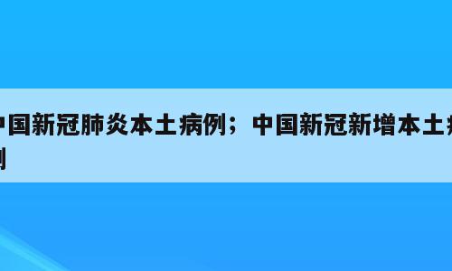 中国新冠肺炎本土病例；中国新冠新增本土病例