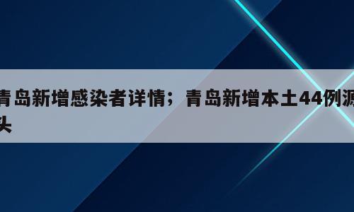 青岛新增感染者详情；青岛新增本土44例源头