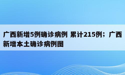 广西新增5例确诊病例 累计215例；广西新增本土确诊病例图
