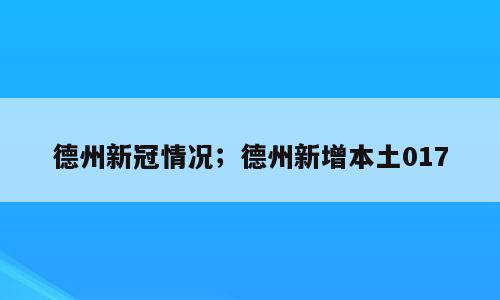 德州新冠情况；德州新增本土017