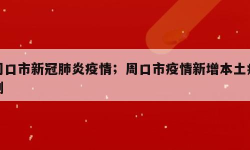 周口市新冠肺炎疫情；周口市疫情新增本土病例