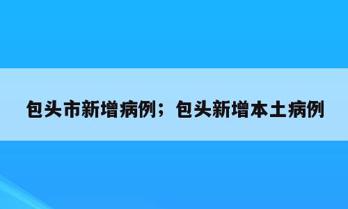 包头市新增病例；包头新增本土病例