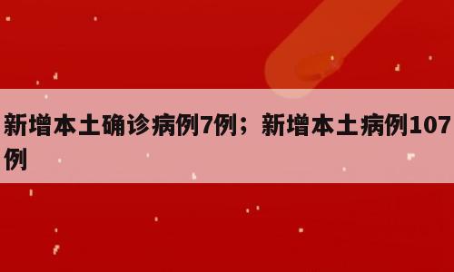 新增本土确诊病例7例；新增本土病例107例