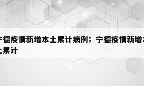 宁德疫情新增本土累计病例；宁德疫情新增本土累计
