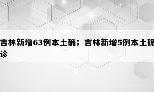 吉林新增63例本土确；吉林新增5例本土确诊