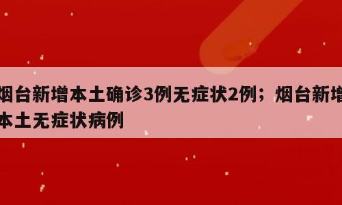 烟台新增本土确诊3例无症状2例；烟台新增本土无症状病例