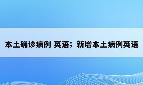 本土确诊病例 英语；新增本土病例英语