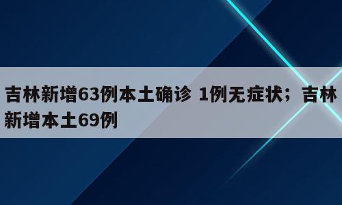 吉林新增63例本土确诊 1例无症状；吉林新增本土69例