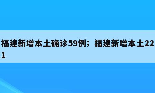 福建新增本土确诊59例；福建新增本土221