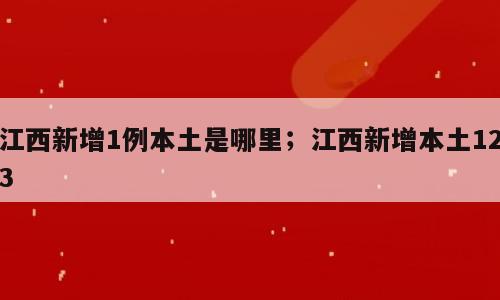 江西新增1例本土是哪里；江西新增本土123