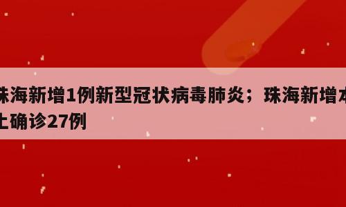 珠海新增1例新型冠状病毒肺炎；珠海新增本土确诊27例