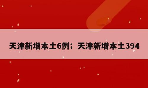 天津新增本土6例；天津新增本土394