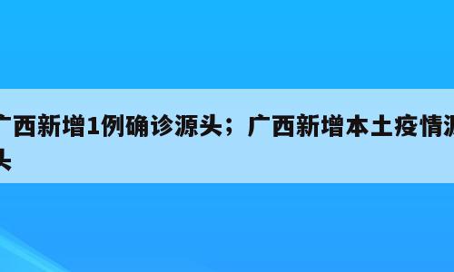 广西新增1例确诊源头；广西新增本土疫情源头