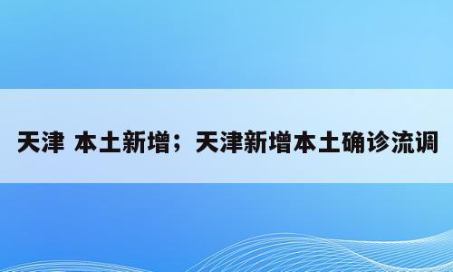 天津 本土新增；天津新增本土确诊流调