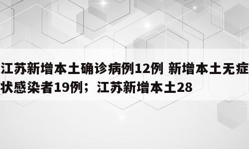 江苏新增本土确诊病例12例 新增本土无症状感染者19例；江苏新增本土28