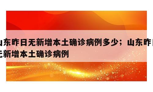 山东昨日无新增本土确诊病例多少；山东昨日无新增本土确诊病例
