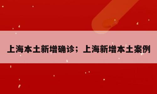上海本土新增确诊；上海新增本土案例