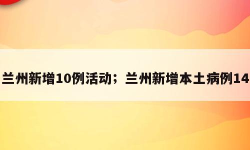 兰州新增10例活动；兰州新增本土病例14
