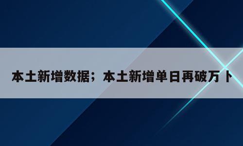 本土新增数据；本土新增单日再破万卜