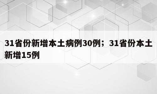 31省份新增本土病例30例；31省份本土新增15例