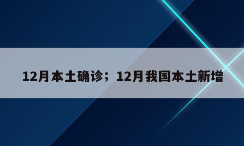 12月本土确诊；12月我国本土新增