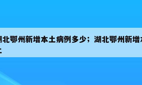 湖北鄂州新增本土病例多少；湖北鄂州新增本土