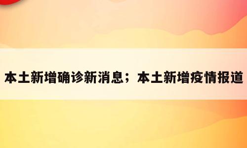 本土新增确诊新消息；本土新增疫情报道