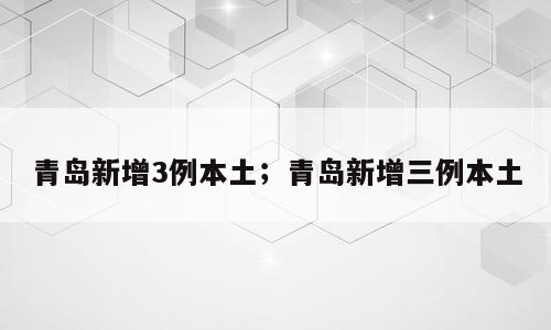 青岛新增3例本土；青岛新增三例本土