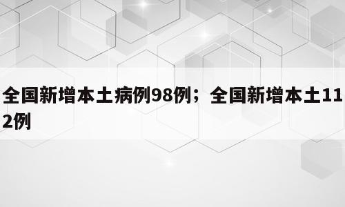 全国新增本土病例98例；全国新增本土112例