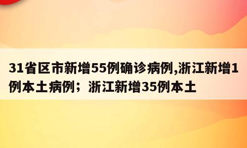 31省区市新增55例确诊病例,浙江新增1例本土病例；浙江新增35例本土