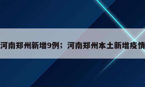 河南郑州新增9例；河南郑州本土新增疫情