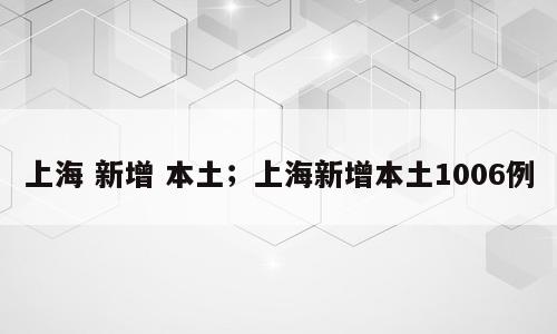上海 新增 本土；上海新增本土1006例