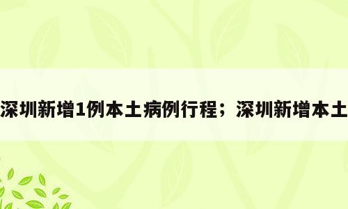 深圳新增1例本土病例行程；深圳新增本土