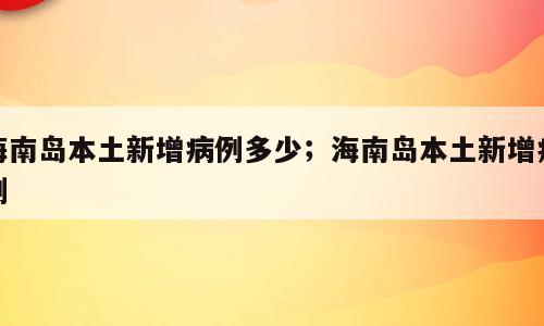 海南岛本土新增病例多少；海南岛本土新增病例