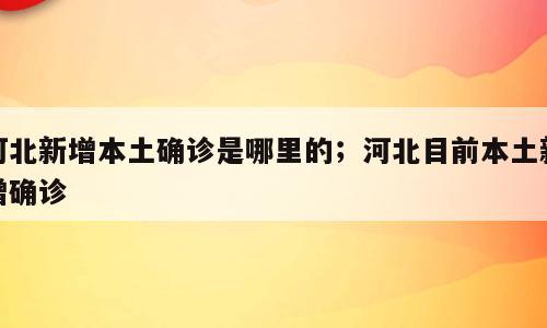 河北新增本土确诊是哪里的；河北目前本土新增确诊