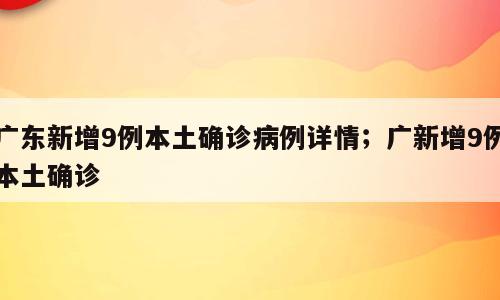 广东新增9例本土确诊病例详情；广新增9例本土确诊