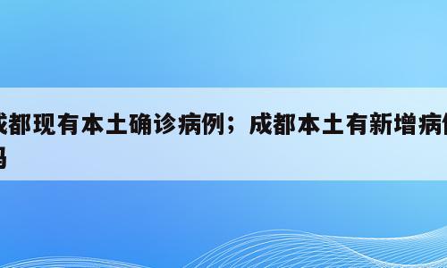 成都现有本土确诊病例；成都本土有新增病例吗