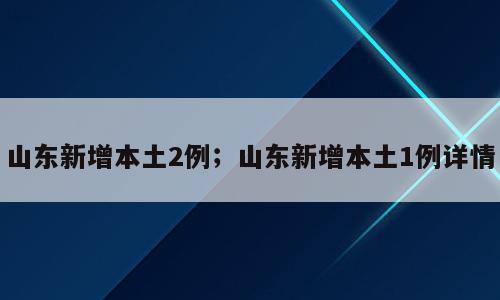 山东新增本土2例；山东新增本土1例详情