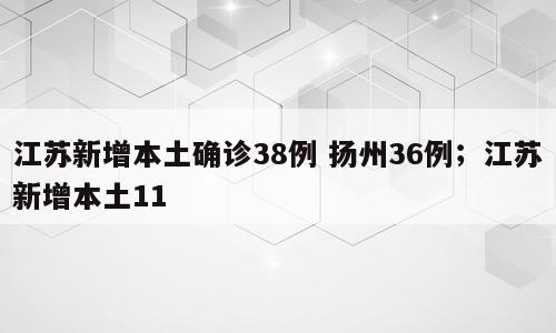 江苏新增本土确诊38例 扬州36例；江苏新增本土11