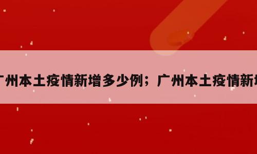 广州本土疫情新增多少例；广州本土疫情新增