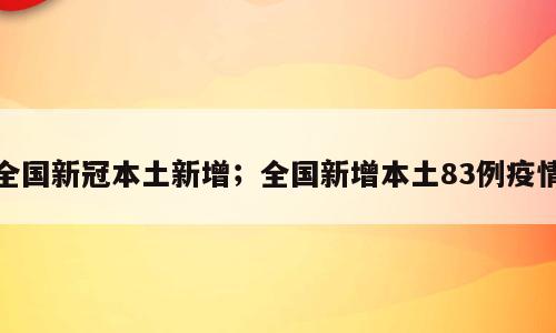 全国新冠本土新增；全国新增本土83例疫情